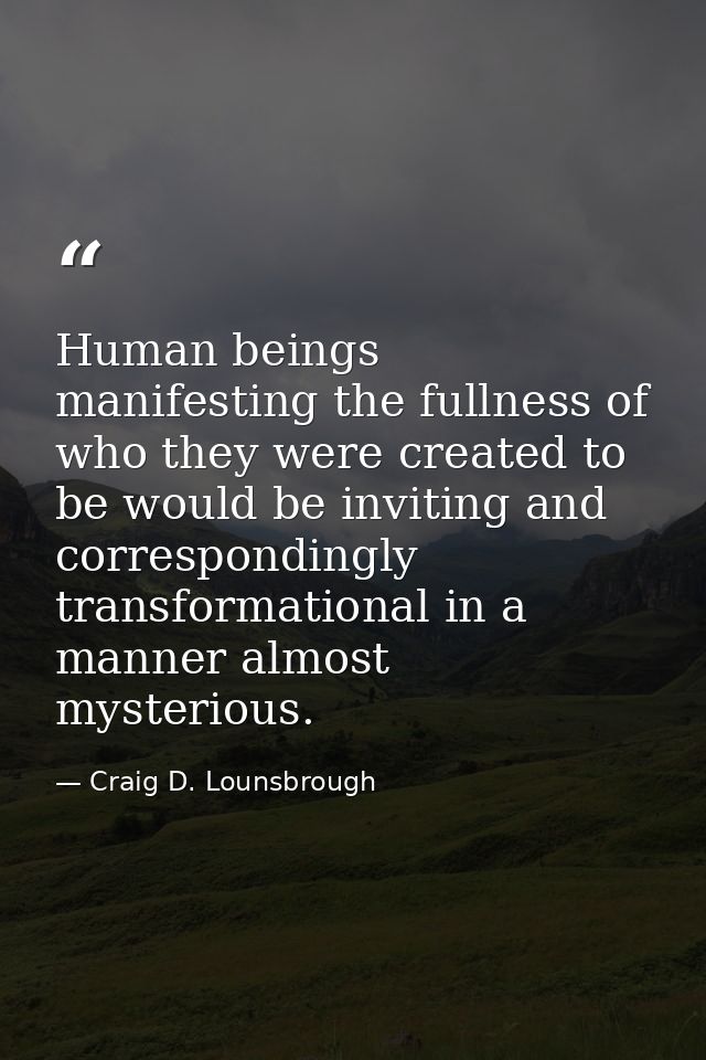Human beings manifesting the fullness of who they were created to be would be inviting and correspondingly transformatio — Craig D. Lounsbrough