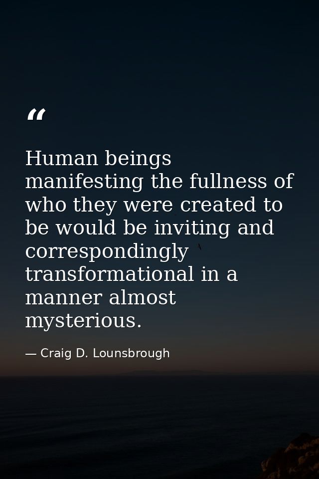 Human beings manifesting the fullness of who they were created to be would be inviting and correspondingly transformatio — Craig D. Lounsbrough