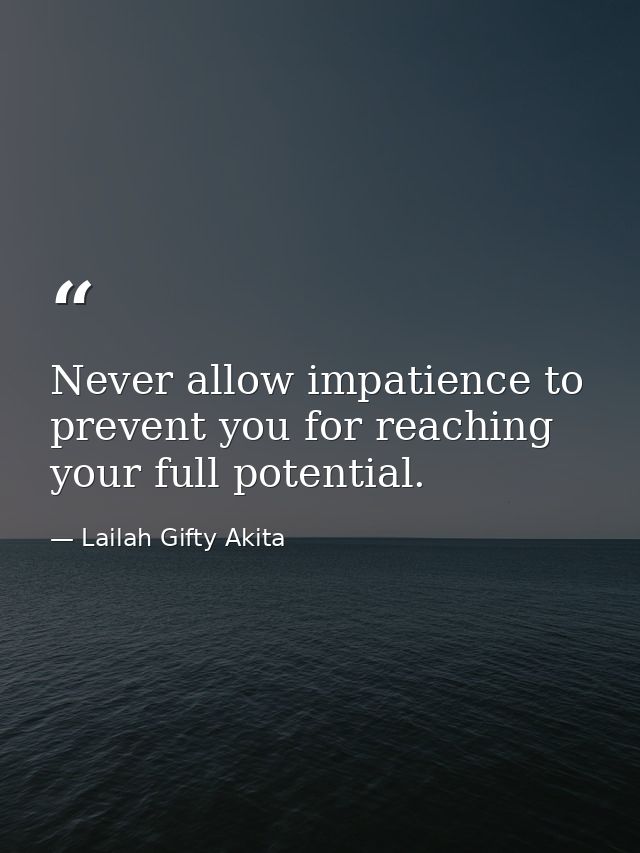 Never allow impatience to prevent you for reaching your full potential. — Lailah Gifty Akita