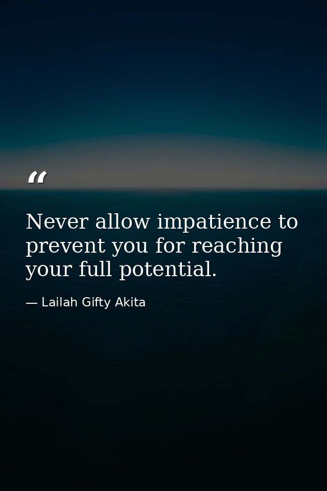 Never allow impatience to prevent you for reaching your full potential. — Lailah Gifty Akita
