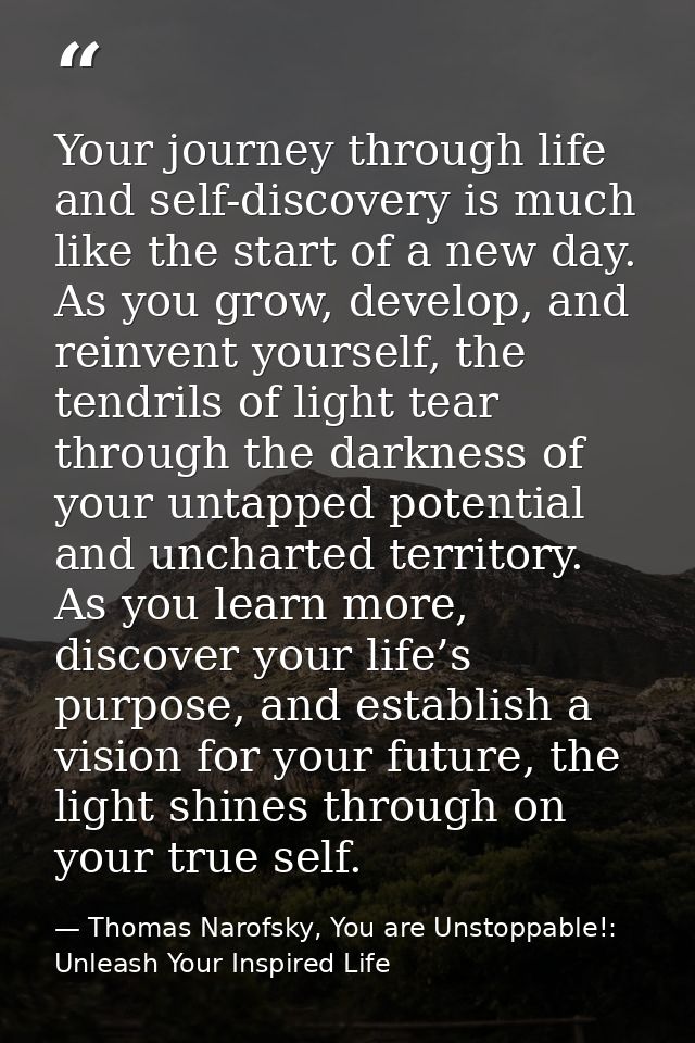 Your journey through life and self-discovery is much like the start of a new day. As you grow, develop, and reinvent you — Thomas Narofsky, You are Unstoppable!: Unleash Your Inspired Life