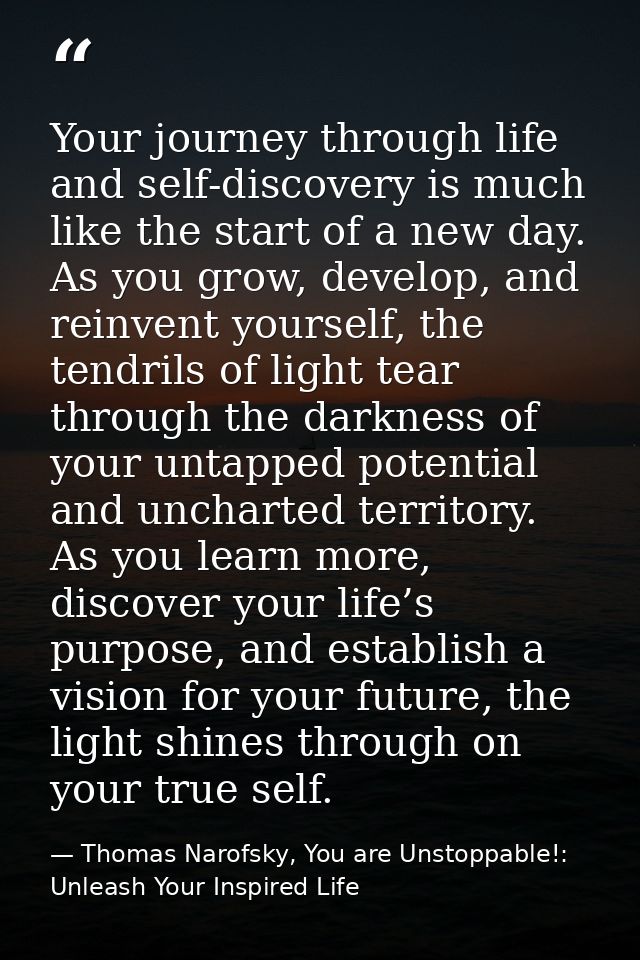 Your journey through life and self-discovery is much like the start of a new day. As you grow, develop, and reinvent you — Thomas Narofsky, You are Unstoppable!: Unleash Your Inspired Life