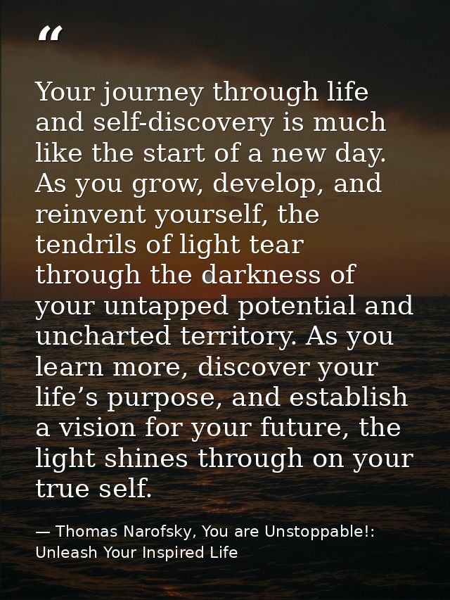 Your journey through life and self-discovery is much like the start of a new day. As you grow, develop, and reinvent you — Thomas Narofsky, You are Unstoppable!: Unleash Your Inspired Life