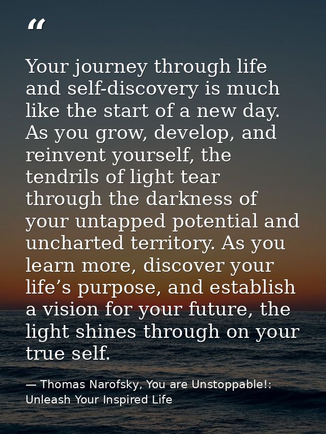 Your journey through life and self-discovery is much like the start of a new day. As you grow, develop, and reinvent you — Thomas Narofsky, You are Unstoppable!: Unleash Your Inspired Life
