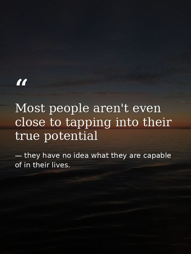 Most people aren't even close to tapping into their true potential — they have no idea what they are capable of in their lives.