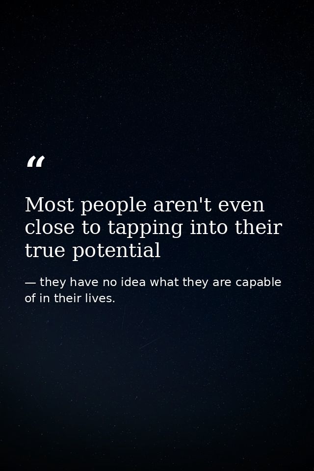 Most people aren't even close to tapping into their true potential — they have no idea what they are capable of in their lives.