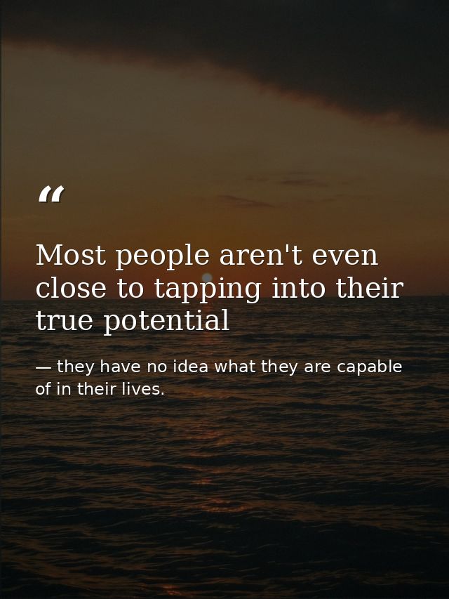 Most people aren't even close to tapping into their true potential — they have no idea what they are capable of in their lives.