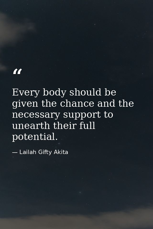 Every body should be given the chance and the necessary support to unearth their full potential. — Lailah Gifty Akita