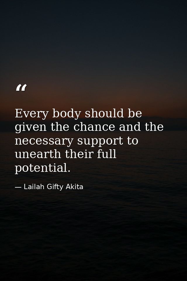 Every body should be given the chance and the necessary support to unearth their full potential. — Lailah Gifty Akita