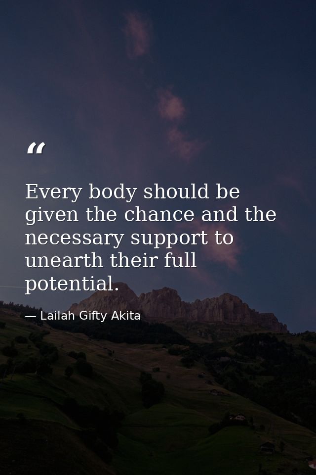 Every body should be given the chance and the necessary support to unearth their full potential. — Lailah Gifty Akita