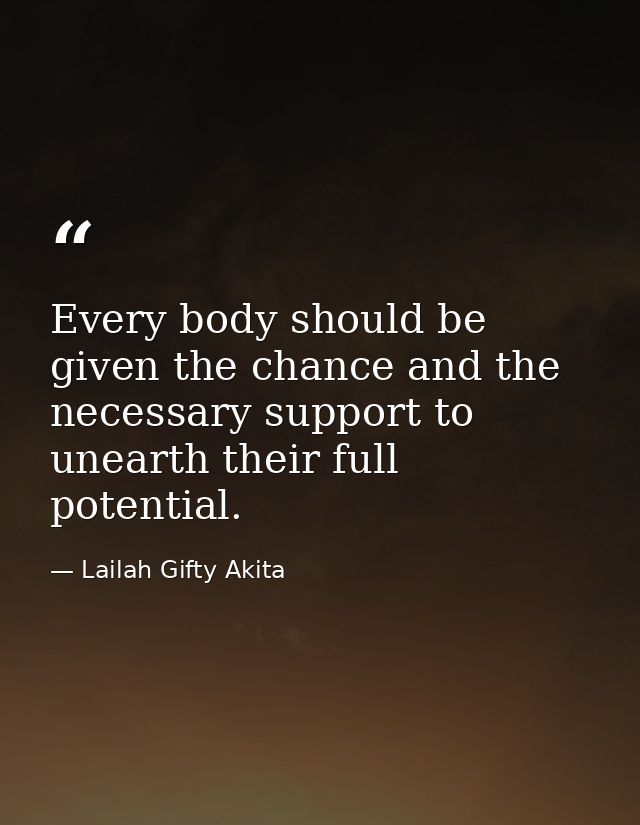 Every body should be given the chance and the necessary support to unearth their full potential. — Lailah Gifty Akita