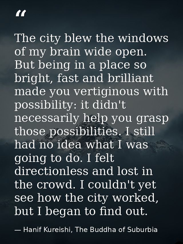 The city blew the windows of my brain wide open. But being in a place so bright, fast and brilliant made you vertiginous — Hanif Kureishi, The Buddha of Suburbia