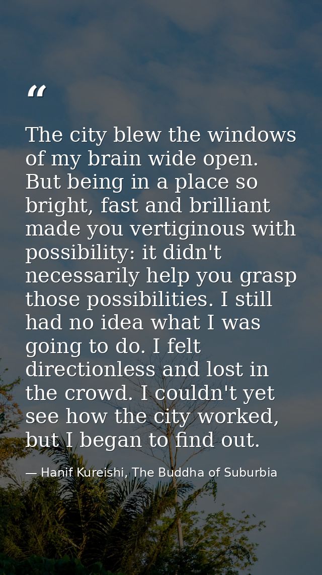The city blew the windows of my brain wide open. But being in a place so bright, fast and brilliant made you vertiginous — Hanif Kureishi, The Buddha of Suburbia