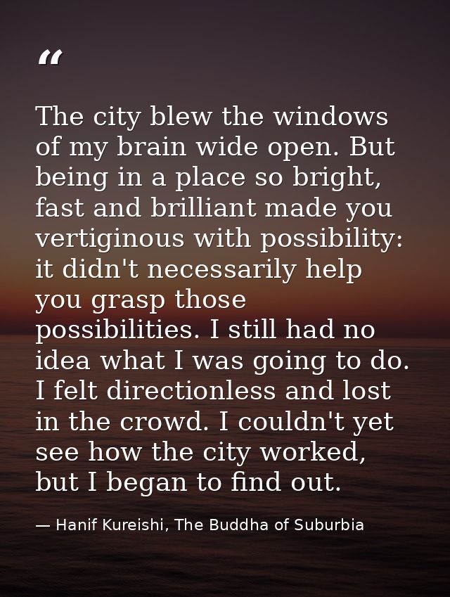 The city blew the windows of my brain wide open. But being in a place so bright, fast and brilliant made you vertiginous — Hanif Kureishi, The Buddha of Suburbia