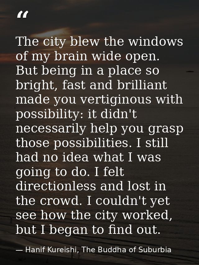 The city blew the windows of my brain wide open. But being in a place so bright, fast and brilliant made you vertiginous — Hanif Kureishi, The Buddha of Suburbia
