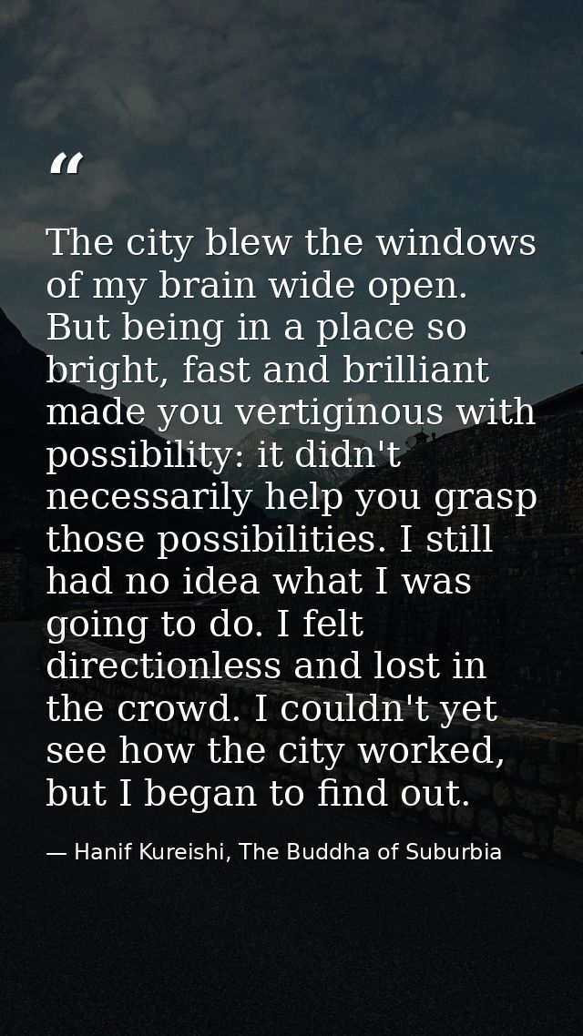 The city blew the windows of my brain wide open. But being in a place so bright, fast and brilliant made you vertiginous — Hanif Kureishi, The Buddha of Suburbia