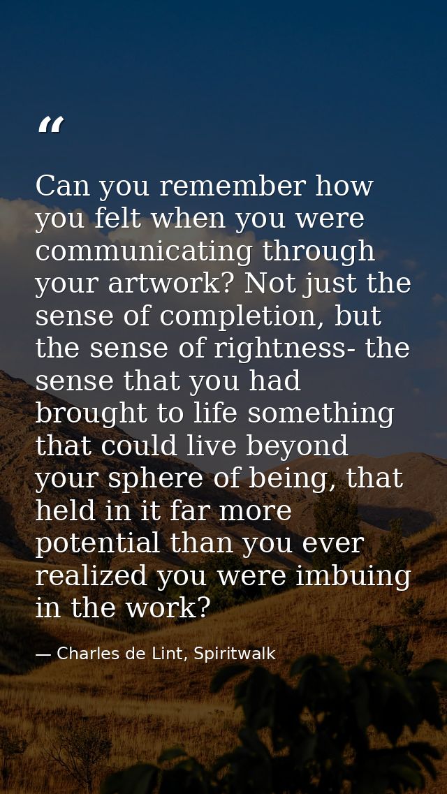 Can you remember how you felt when you were communicating through your artwork? Not just the sense of completion, but th — Charles de Lint, Spiritwalk