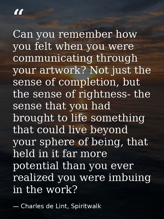 Can you remember how you felt when you were communicating through your artwork? Not just the sense of completion, but th — Charles de Lint, Spiritwalk