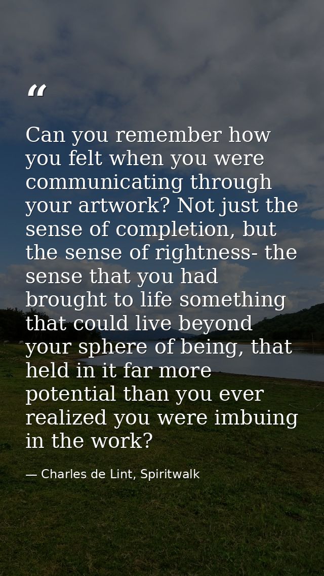 Can you remember how you felt when you were communicating through your artwork? Not just the sense of completion, but th — Charles de Lint, Spiritwalk