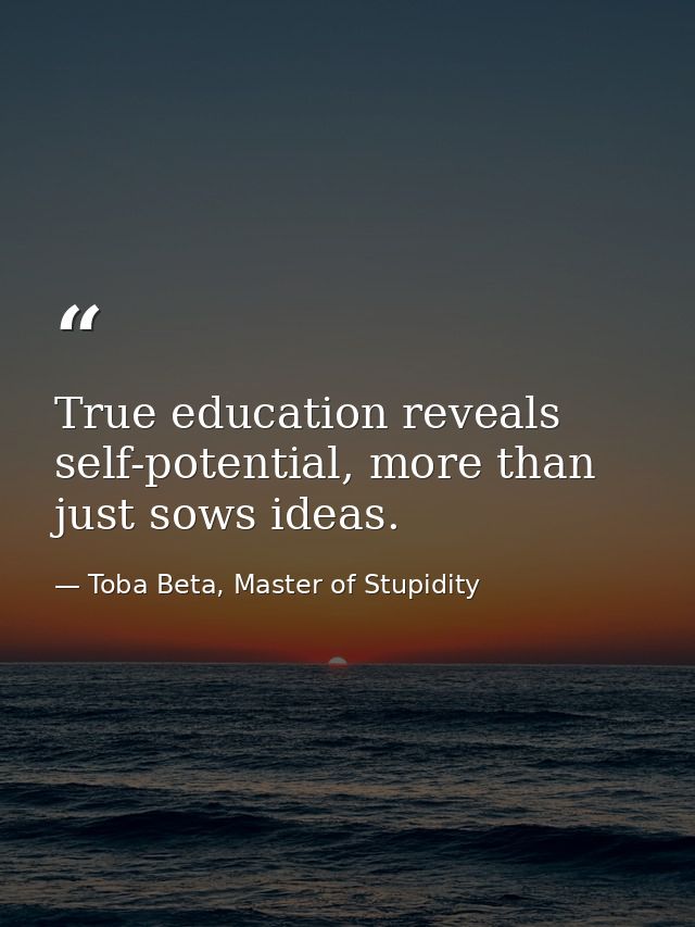 True education reveals self-potential, more than just sows ideas. — Toba Beta, Master of Stupidity