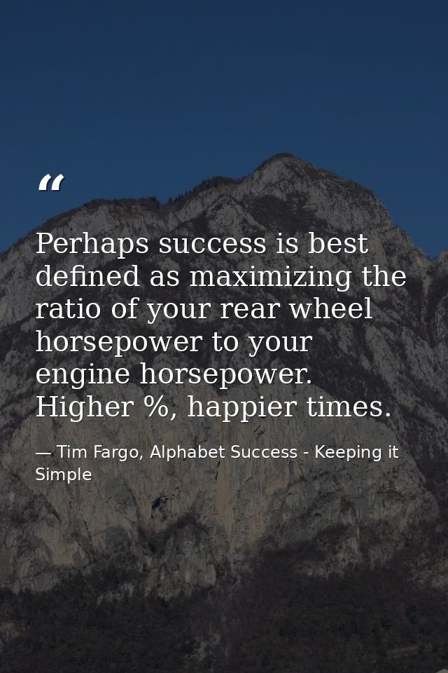 Perhaps success is best defined as maximizing the ratio of your rear wheel horsepower to your engine horsepower. Higher  — Tim Fargo, Alphabet Success - Keeping it Simple
