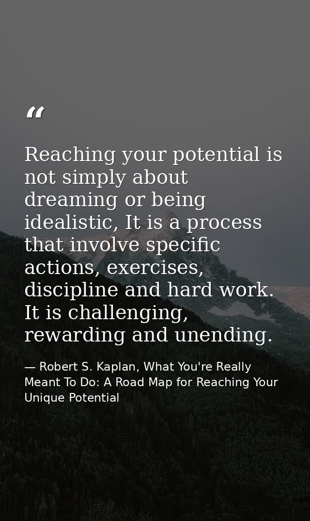 Reaching your potential is not simply about dreaming or being idealistic, It is a process that involve specific actions, — Robert S. Kaplan, What You're Really Meant To Do: A Road Map for Reaching Your Unique Potential