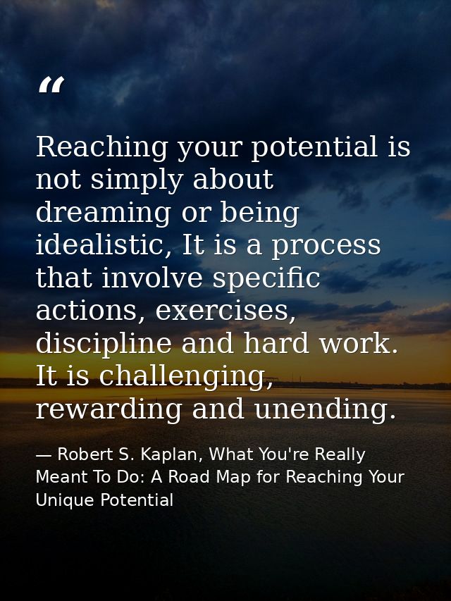 Reaching your potential is not simply about dreaming or being idealistic, It is a process that involve specific actions, — Robert S. Kaplan, What You're Really Meant To Do: A Road Map for Reaching Your Unique Potential