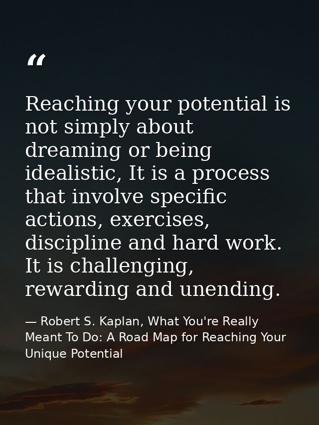 Reaching your potential is not simply about dreaming or being idealistic, It is a process that involve specific actions, — Robert S. Kaplan, What You're Really Meant To Do: A Road Map for Reaching Your Unique Potential