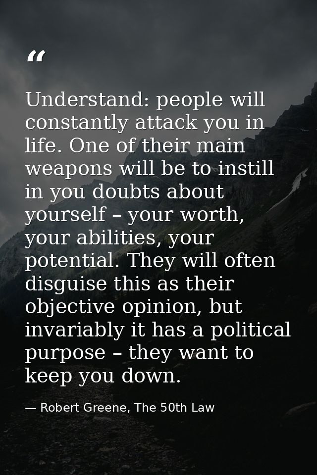 Understand: people will constantly attack you in life. One of their main weapons will be to instill in you doubts about  — Robert Greene, The 50th Law