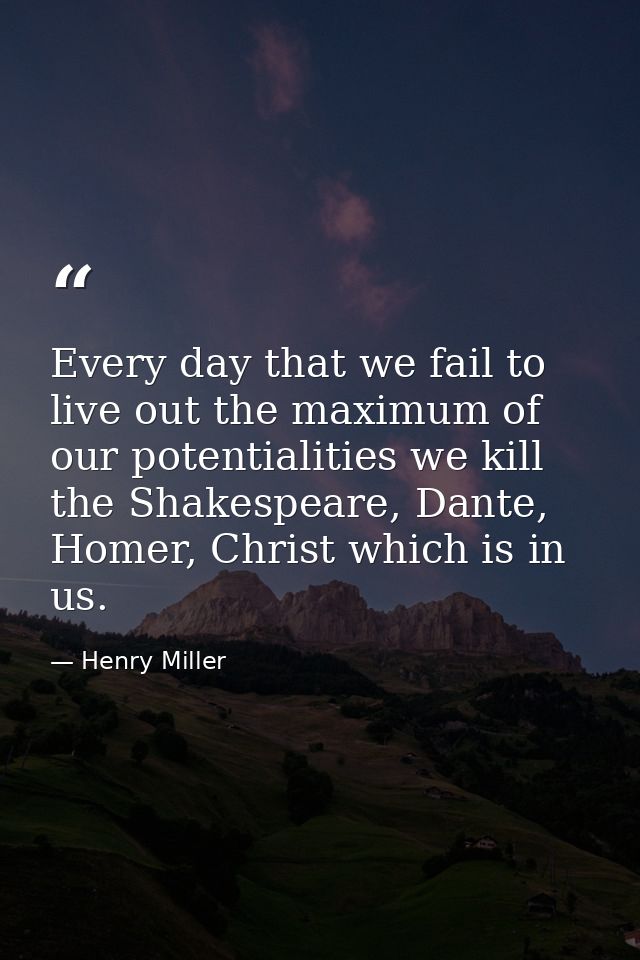 Every day that we fail to live out the maximum of our potentialities we kill the Shakespeare, Dante, Homer, Christ which — Henry Miller