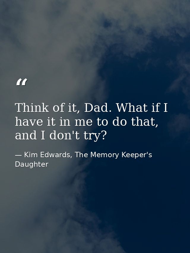 Think of it, Dad. What if I have it in me to do that, and I don't try? — Kim Edwards, The Memory Keeper's Daughter