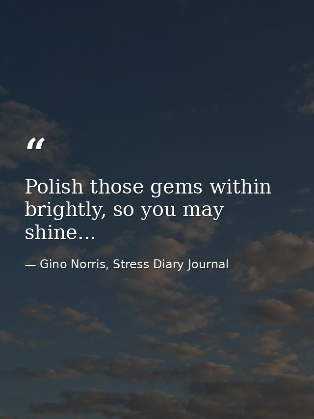 Polish those gems within brightly, so you may shine... — Gino Norris, Stress Diary Journal