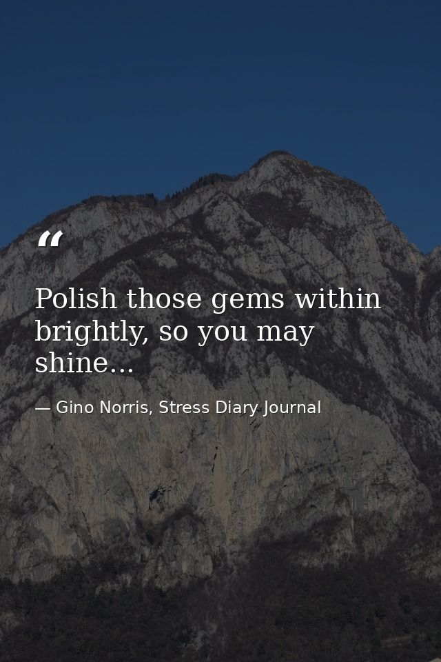 Polish those gems within brightly, so you may shine... — Gino Norris, Stress Diary Journal