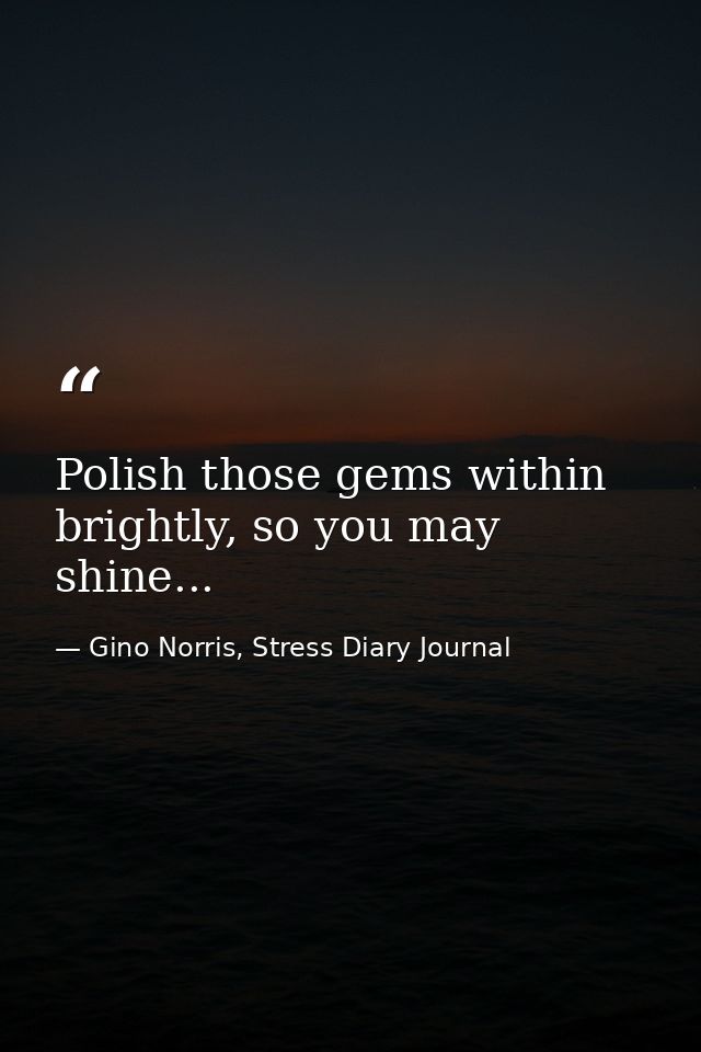 Polish those gems within brightly, so you may shine... — Gino Norris, Stress Diary Journal