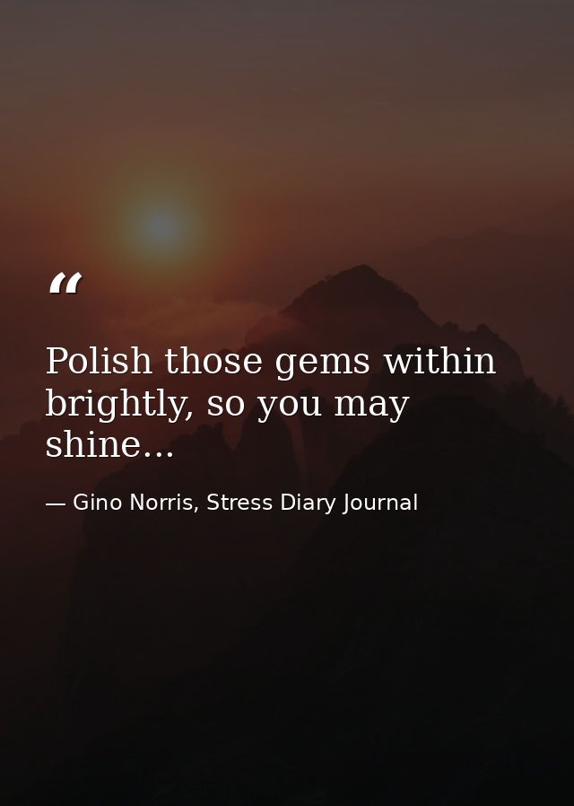 Polish those gems within brightly, so you may shine... — Gino Norris, Stress Diary Journal