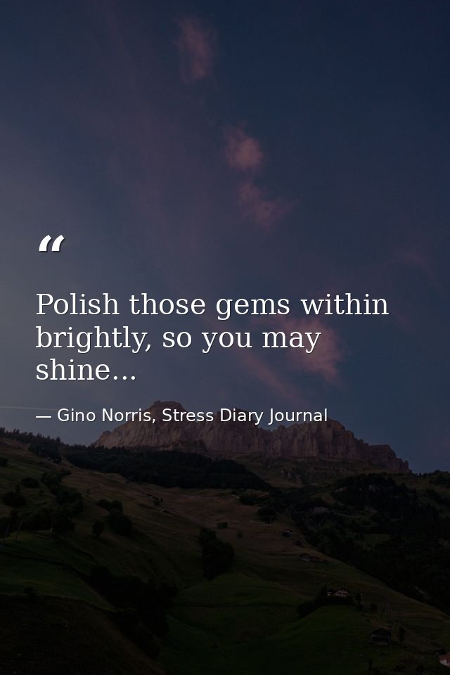 Polish those gems within brightly, so you may shine... — Gino Norris, Stress Diary Journal
