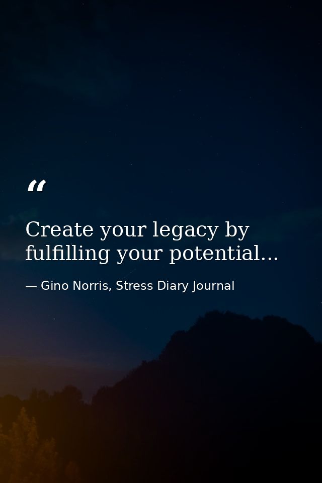 Create your legacy by fulfilling your potential... — Gino Norris, Stress Diary Journal