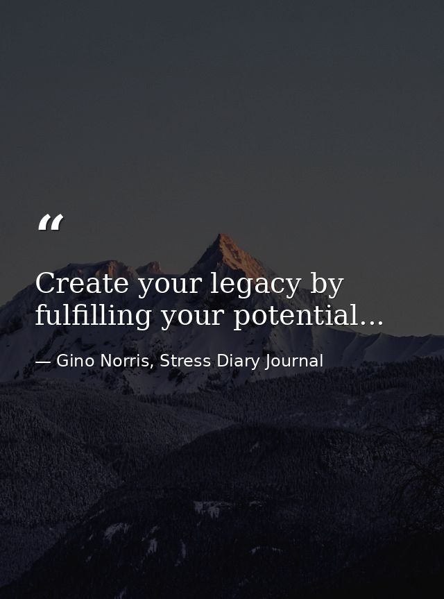 Create your legacy by fulfilling your potential... — Gino Norris, Stress Diary Journal