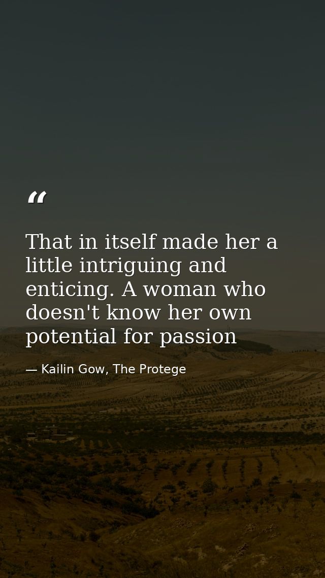 That in itself made her a little intriguing and enticing. A woman who doesn't know her own potential for passion — Kailin Gow, The Protege