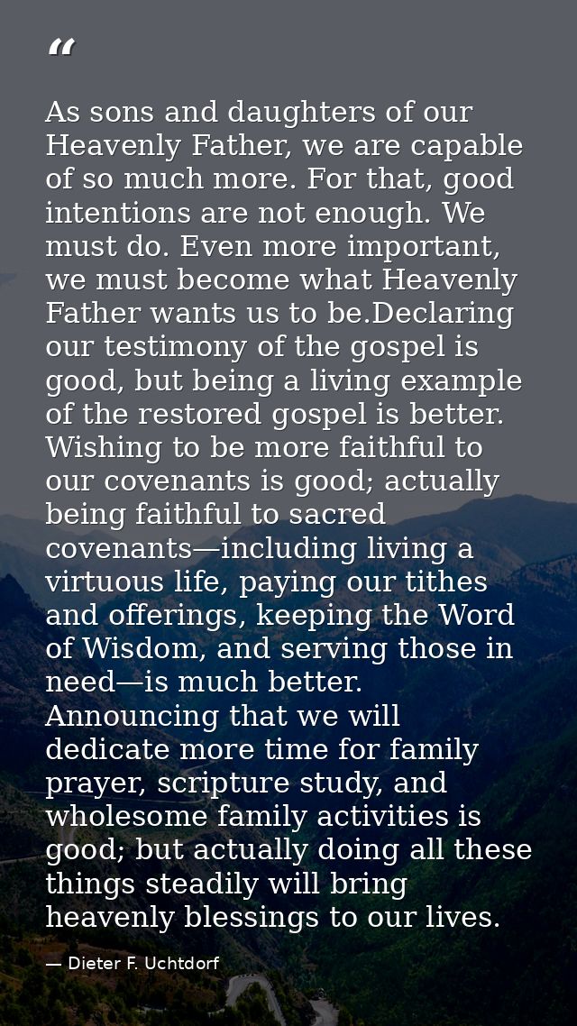 As sons and daughters of our Heavenly Father, we are capable of so much more. For that, good intentions are not enough.  — Dieter F. Uchtdorf