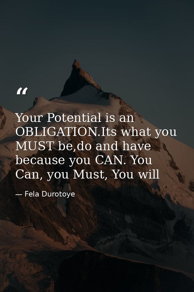 Your Potential is an OBLIGATION.Its what you MUST be,do and have because you CAN. You Can, you Must, You will — Fela Durotoye