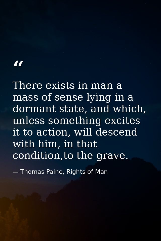There exists in man a mass of sense lying in a dormant state, and which, unless something excites it to action, will des — Thomas Paine, Rights of Man