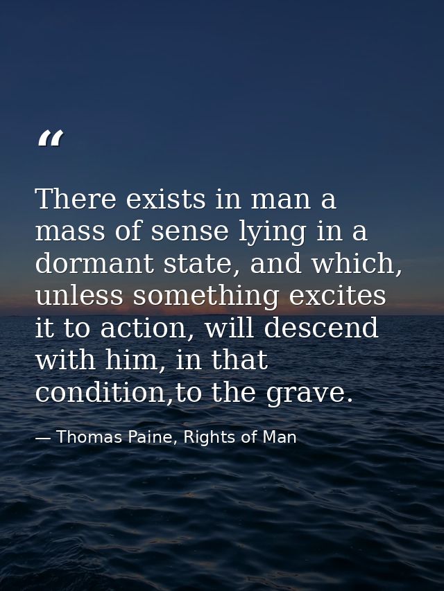 There exists in man a mass of sense lying in a dormant state, and which, unless something excites it to action, will des — Thomas Paine, Rights of Man