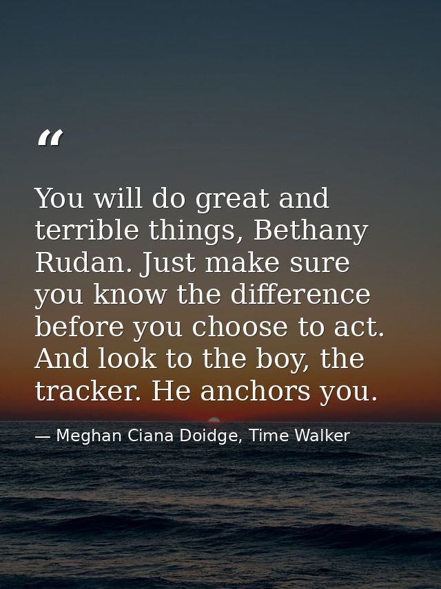 You will do great and terrible things, Bethany Rudan. Just make sure you know the difference before you choose to act. A — Meghan Ciana Doidge, Time Walker