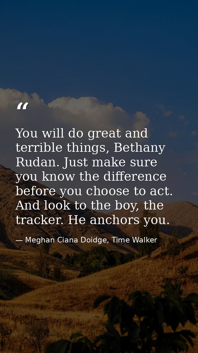 You will do great and terrible things, Bethany Rudan. Just make sure you know the difference before you choose to act. A — Meghan Ciana Doidge, Time Walker