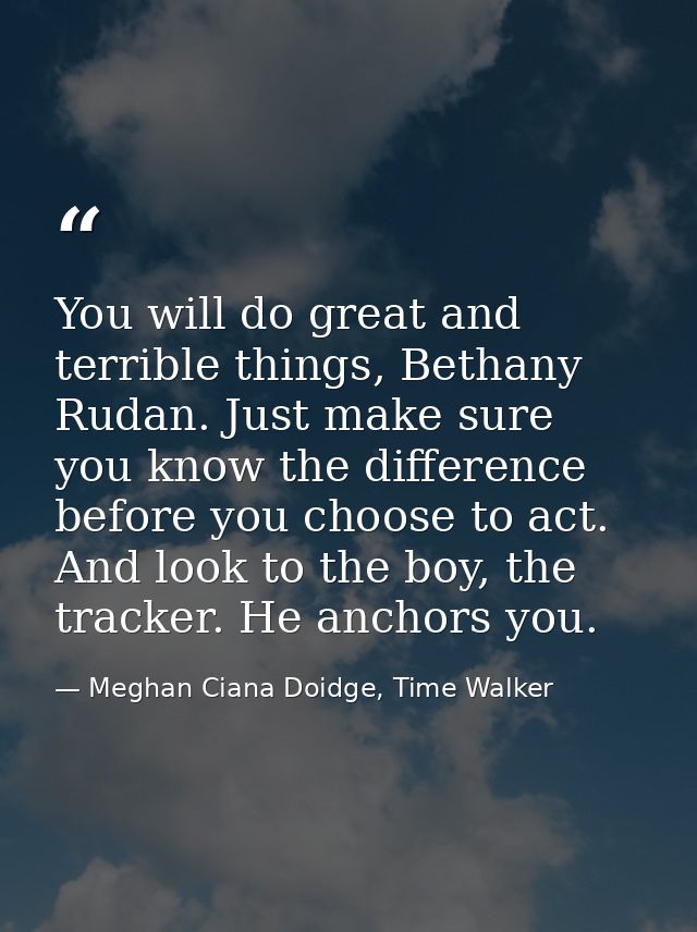You will do great and terrible things, Bethany Rudan. Just make sure you know the difference before you choose to act. A — Meghan Ciana Doidge, Time Walker