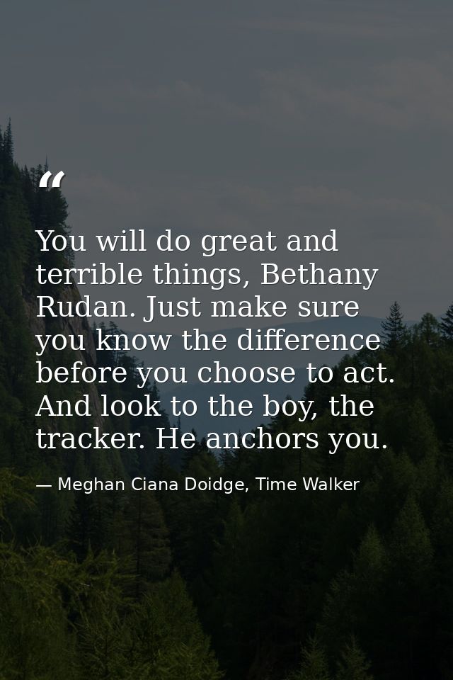 You will do great and terrible things, Bethany Rudan. Just make sure you know the difference before you choose to act. A — Meghan Ciana Doidge, Time Walker