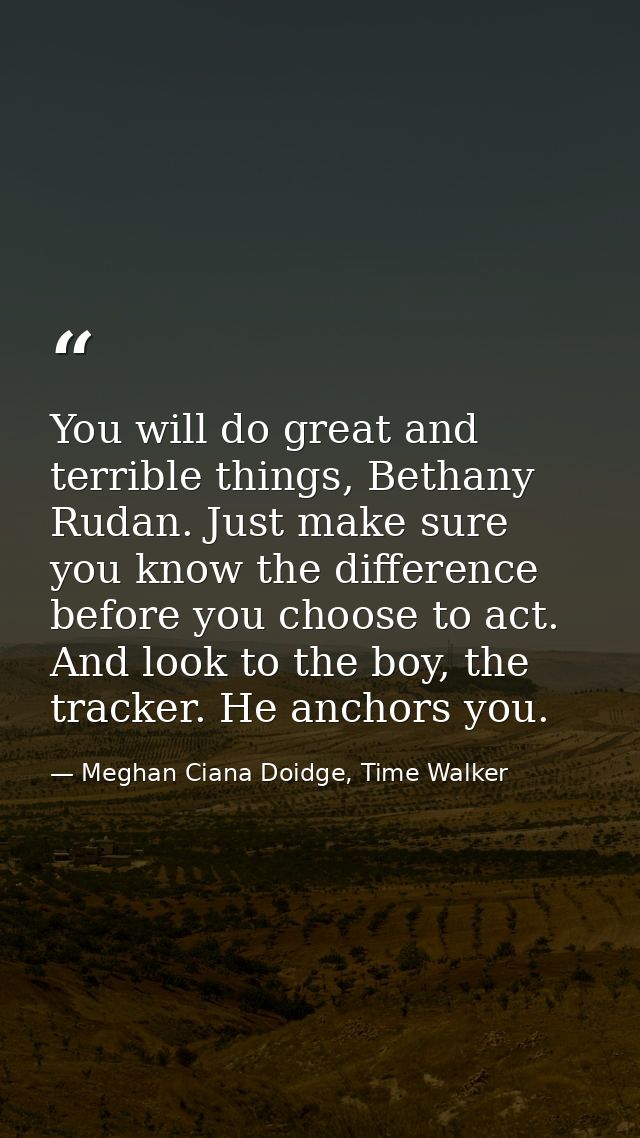 You will do great and terrible things, Bethany Rudan. Just make sure you know the difference before you choose to act. A — Meghan Ciana Doidge, Time Walker
