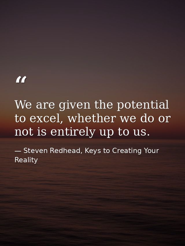 We are given the potential to excel, whether we do or not is entirely up to us. — Steven Redhead, Keys to Creating Your Reality