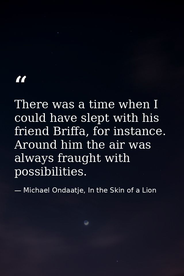 There was a time when I could have slept with his friend Briffa, for instance. Around him the air was always fraught wit — Michael Ondaatje, In the Skin of a Lion